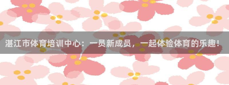 MK体育官方正版app神州：湛江市体育培训中心：一员新成员，