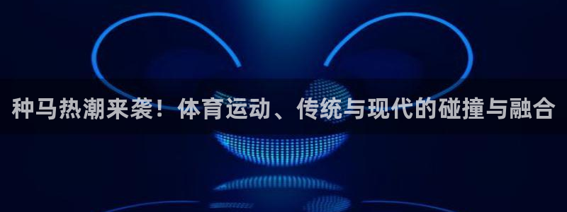 MK体育官网下载官方客服电话：种马热潮来袭！体育运动、传统与