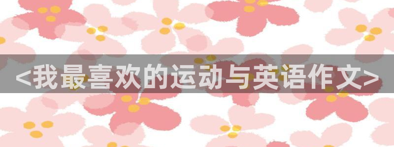 MK体育官网下载招商电话是多少：<我最喜欢的运动与英语作文>