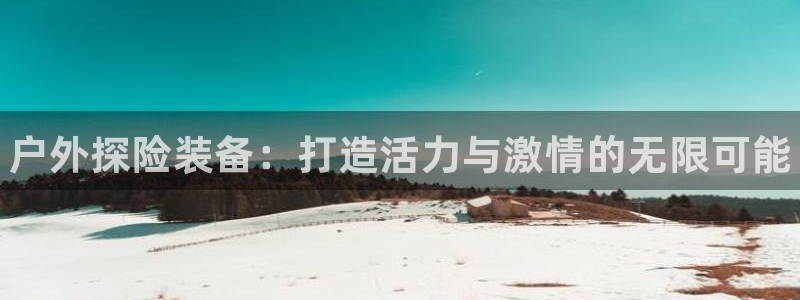 MK体育官方正版app娱乐首页官网下载：户外探险装备：打造活