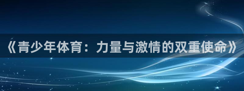 MK体育官网下载招商电话是多少啊：《青少年体育：力量与激情的