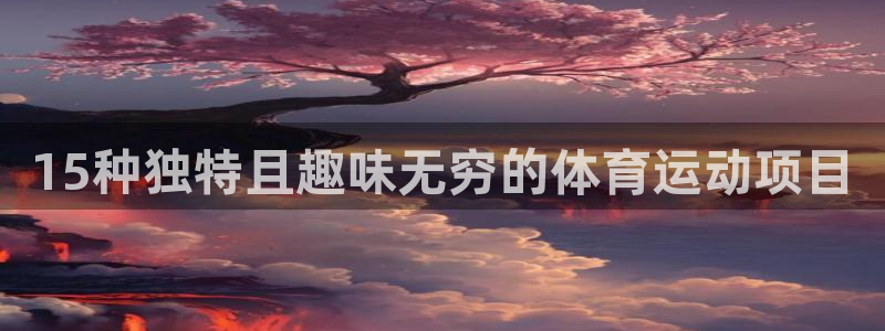 MK体育官网下载平台注册：15种独特且趣味无穷的体育运动项目