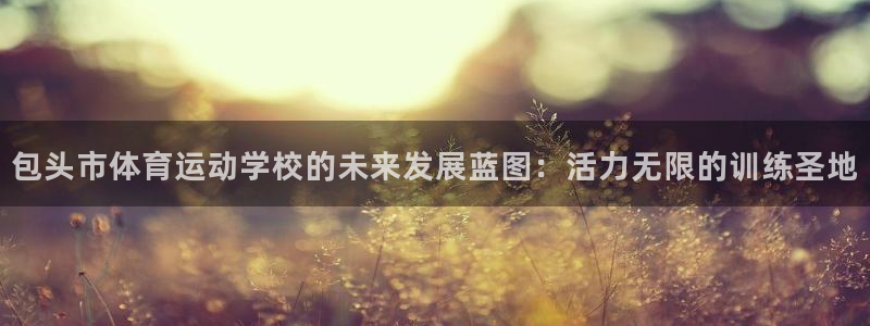 MK体育官网下载注册：包头市体育运动学校的未来发展蓝