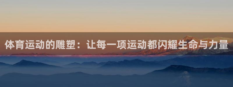 MK体育官网下载平台假的吗是真的吗吗：体育运动的雕塑：让每一