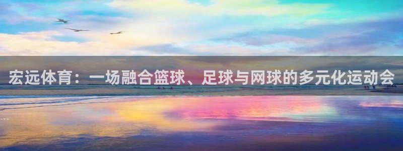  mk体育官网登录入口网址：宏远体育：一场融合篮球、足球与网球